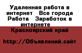 Удаленная работа в интернет - Все города Работа » Заработок в интернете   . Красноярский край